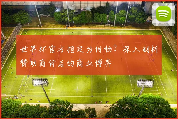 世界杯官方指定为何物？深入剖析赞助商背后的商业博弈