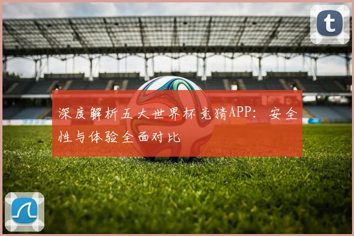 深度解析五大世界杯竞猜APP：安全性与体验全面对比