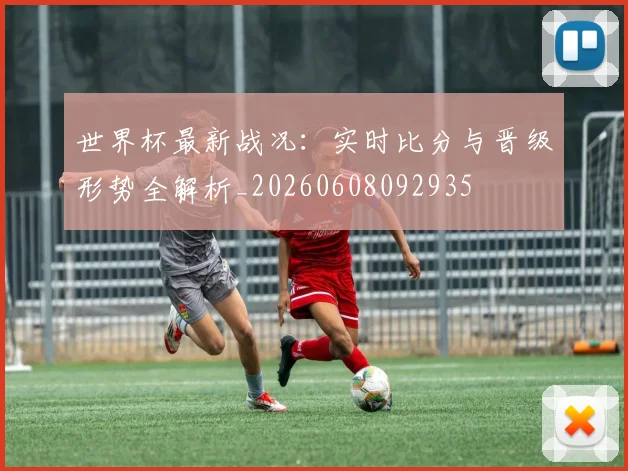 世界杯最新战况：实时比分与晋级形势全解析_20260608092935