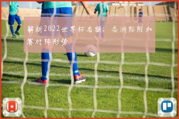 解析2022世界杯名额：各洲际附加赛对阵形势
