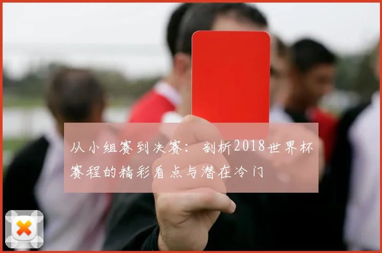 从小组赛到决赛：剖析2018世界杯赛程的精彩看点与潜在冷门