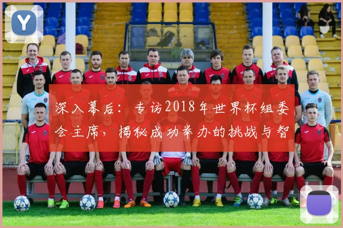 深入幕后：专访2018年世界杯组委会主席，揭秘成功举办的挑战与智慧