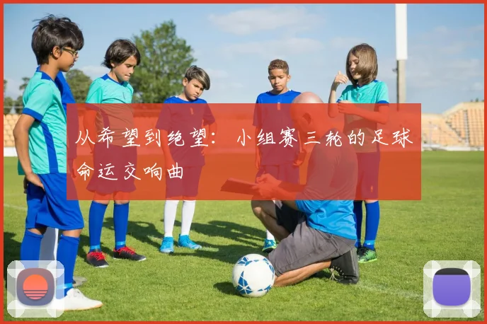 从希望到绝望：小组赛三轮的足球命运交响曲