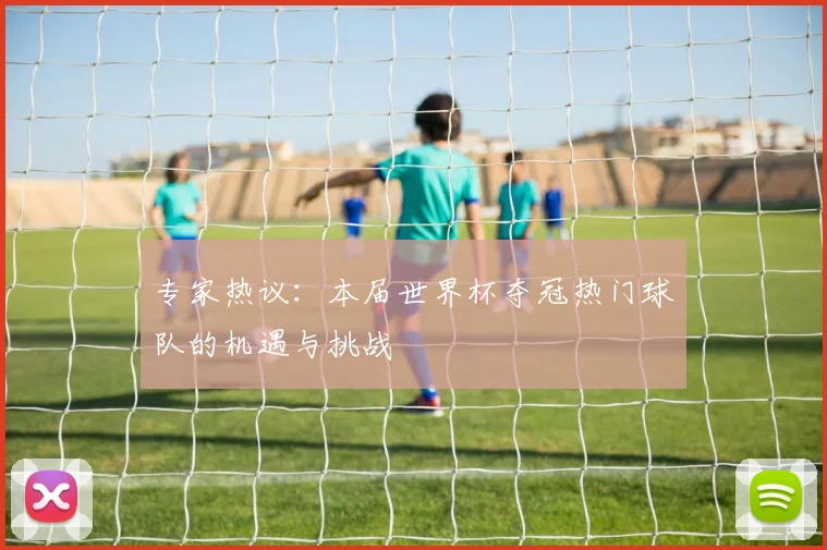 专家热议：本届世界杯夺冠热门球队的机遇与挑战